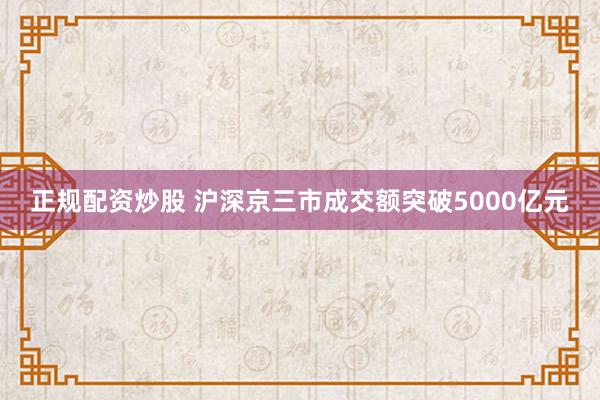 正规配资炒股 沪深京三市成交额突破5000亿元