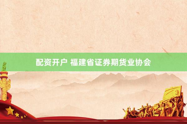 配资开户 福建省证券期货业协会