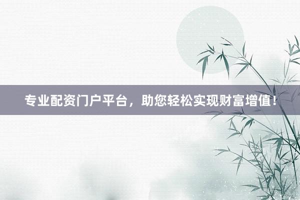 专业配资门户平台，助您轻松实现财富增值！