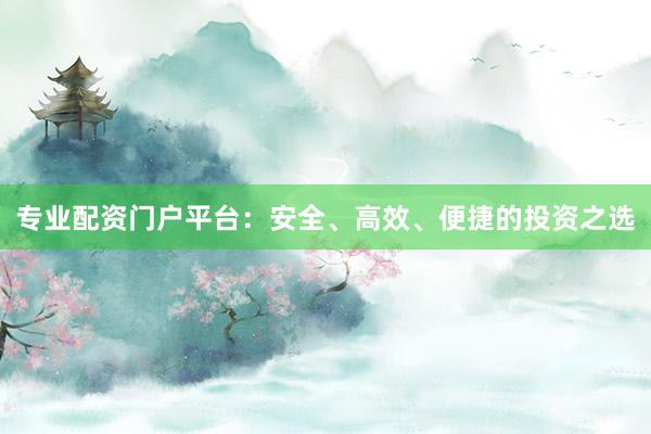 专业配资门户平台：安全、高效、便捷的投资之选