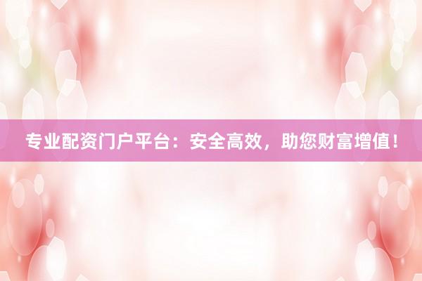 专业配资门户平台：安全高效，助您财富增值！