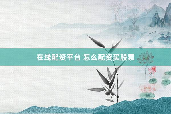在线配资平台 怎么配资买股票