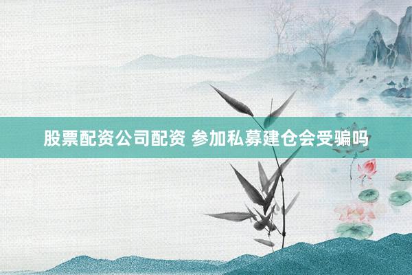 股票配资公司配资 参加私募建仓会受骗吗