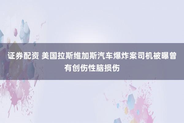 证券配资 美国拉斯维加斯汽车爆炸案司机被曝曾有创伤性脑损伤