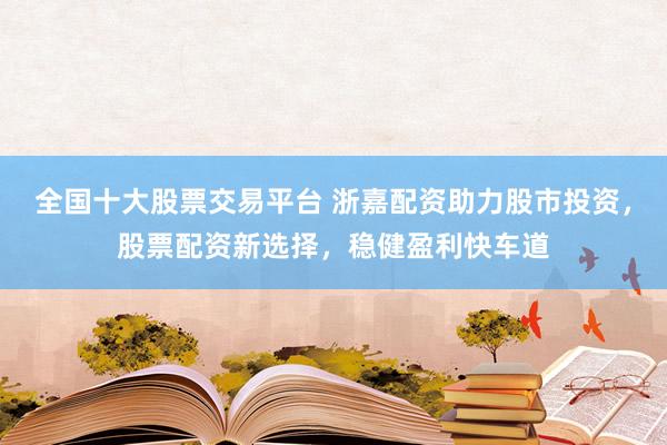 全国十大股票交易平台 浙嘉配资助力股市投资，股票配资新选择，稳健盈利快车道