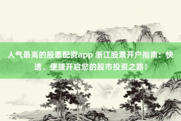 人气最高的股票配资app 浙江股票开户指南：快速、便捷开启您的股市投资之路！
