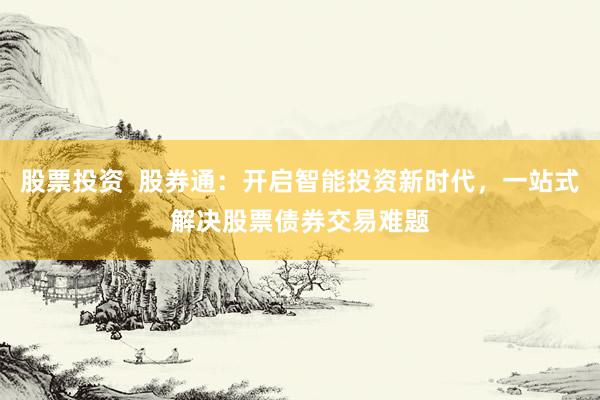 股票投资  股券通：开启智能投资新时代，一站式解决股票债券交易难题