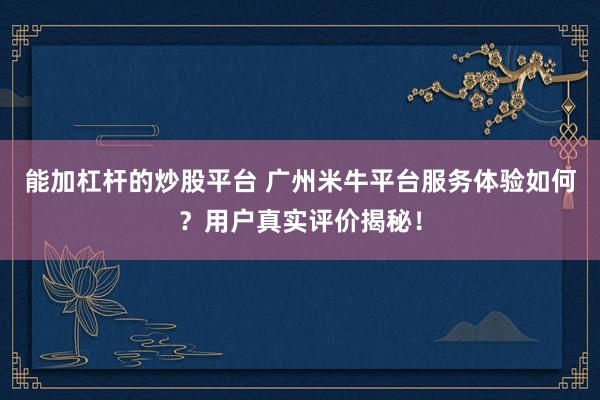 能加杠杆的炒股平台 广州米牛平台服务体验如何？用户真实评价揭秘！