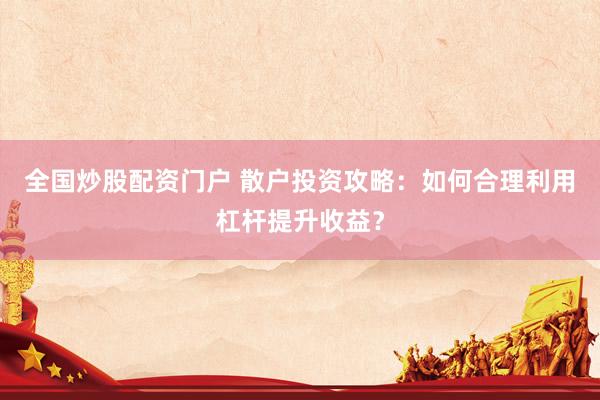 全国炒股配资门户 散户投资攻略：如何合理利用杠杆提升收益？