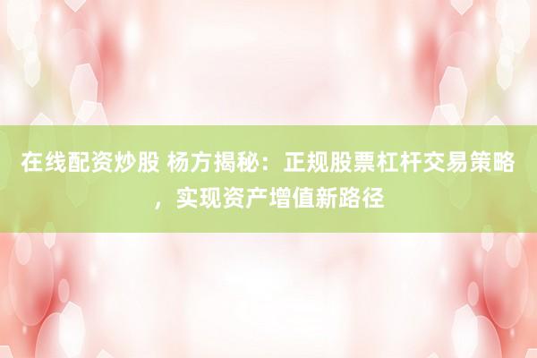 在线配资炒股 杨方揭秘：正规股票杠杆交易策略，实现资产增值新路径