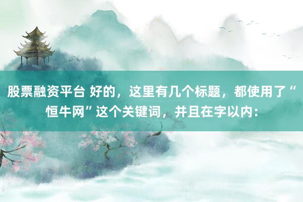 股票融资平台 好的，这里有几个标题，都使用了“恒牛网”这个关键词，并且在字以内：