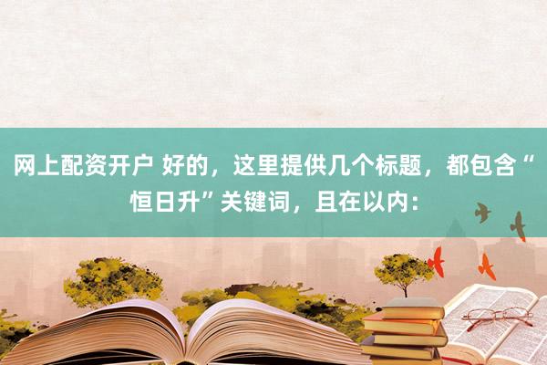 网上配资开户 好的，这里提供几个标题，都包含“恒日升”关键词，且在以内：