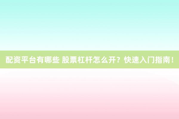 配资平台有哪些 股票杠杆怎么开？快速入门指南！