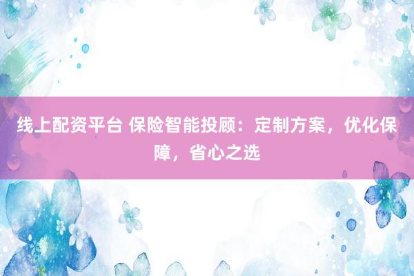 线上配资平台 保险智能投顾：定制方案，优化保障，省心之选