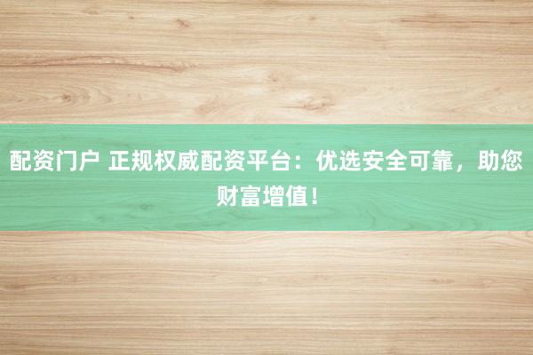 配资门户 正规权威配资平台：优选安全可靠，助您财富增值！
