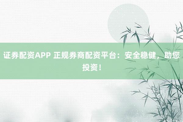 证券配资APP 正规券商配资平台：安全稳健，助您投资！