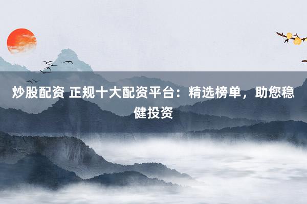 炒股配资 正规十大配资平台：精选榜单，助您稳健投资