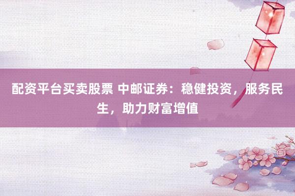 配资平台买卖股票 中邮证券：稳健投资，服务民生，助力财富增值