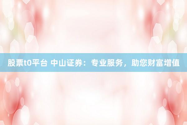 股票t0平台 中山证券：专业服务，助您财富增值