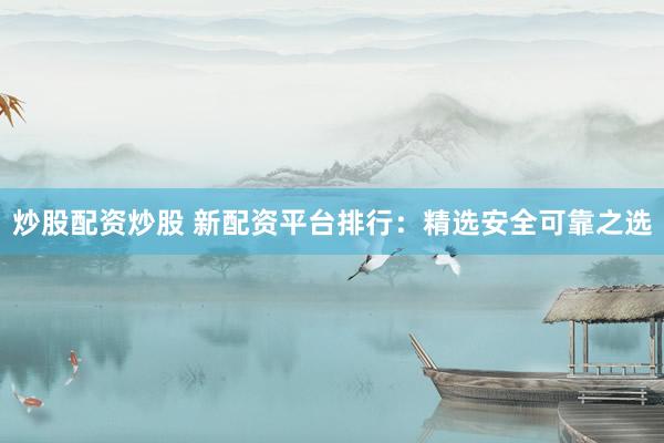 炒股配资炒股 新配资平台排行：精选安全可靠之选