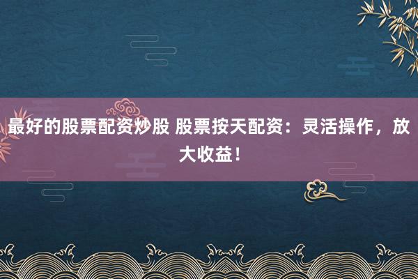 最好的股票配资炒股 股票按天配资：灵活操作，放大收益！