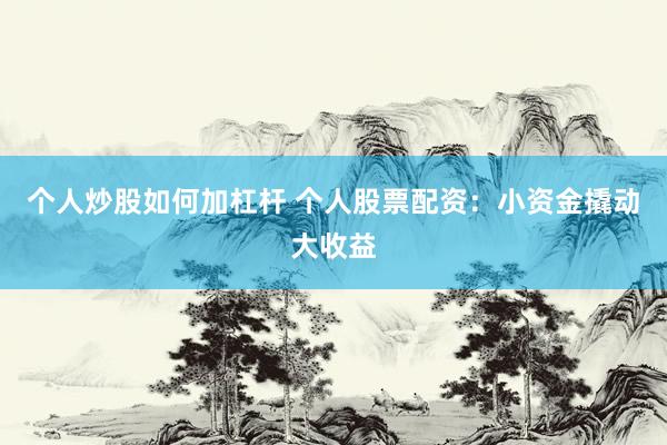 个人炒股如何加杠杆 个人股票配资：小资金撬动大收益
