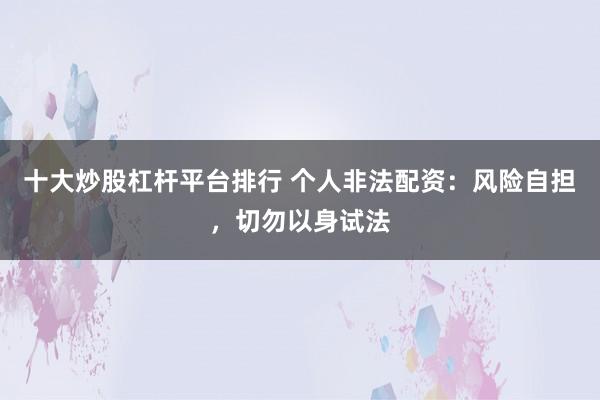十大炒股杠杆平台排行 个人非法配资：风险自担，切勿以身试法
