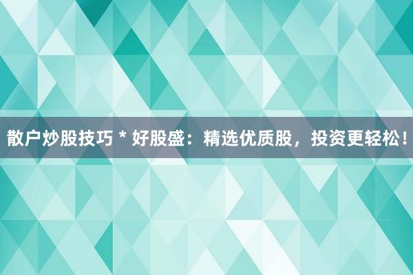 散户炒股技巧 * 好股盛：精选优质股，投资更轻松！