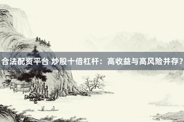 合法配资平台 炒股十倍杠杆：高收益与高风险并存？
