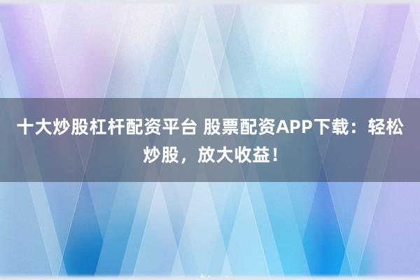 十大炒股杠杆配资平台 股票配资APP下载：轻松炒股，放大收益！