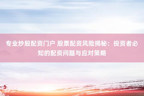 专业炒股配资门户 股票配资风险揭秘：投资者必知的配资问题与应对策略