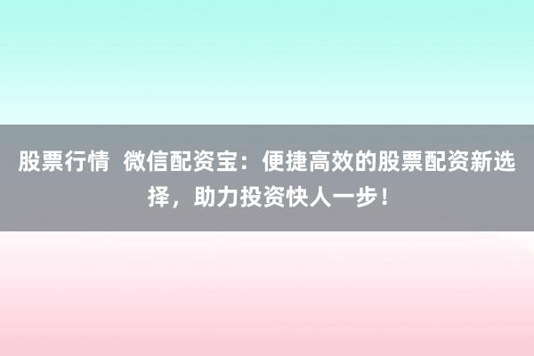 股票行情  微信配资宝：便捷高效的股票配资新选择，助力投资快人一步！