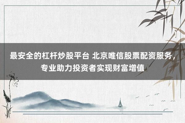 最安全的杠杆炒股平台 北京唯信股票配资服务，专业助力投资者实现财富增值