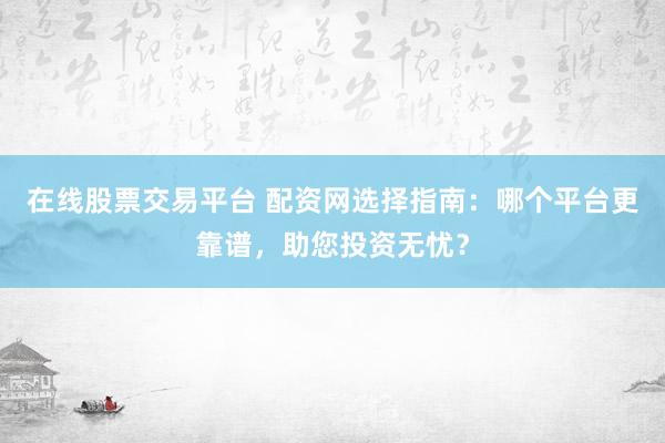 在线股票交易平台 配资网选择指南：哪个平台更靠谱，助您投资无忧？