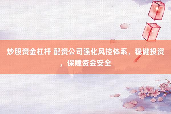 炒股资金杠杆 配资公司强化风控体系，稳健投资，保障资金安全