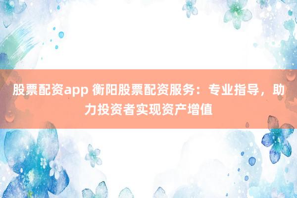 股票配资app 衡阳股票配资服务：专业指导，助力投资者实现资产增值
