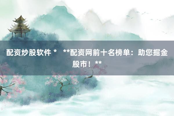 配资炒股软件 *   **配资网前十名榜单：助您掘金股市！**