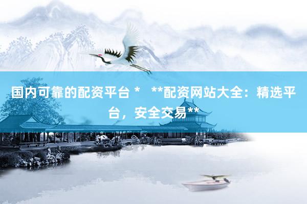国内可靠的配资平台 *   **配资网站大全：精选平台，安全交易**