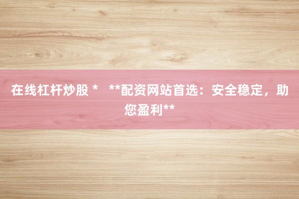 在线杠杆炒股 *   **配资网站首选：安全稳定，助您盈利**