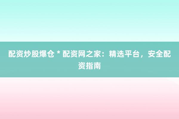 配资炒股爆仓 * 配资网之家：精选平台，安全配资指南