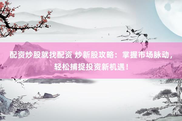 配资炒股就找配资 炒新股攻略：掌握市场脉动，轻松捕捉投资新机遇！