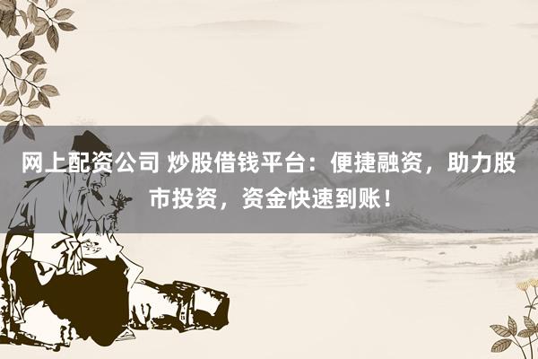 网上配资公司 炒股借钱平台：便捷融资，助力股市投资，资金快速到账！