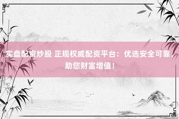 实盘配资炒股 正规权威配资平台：优选安全可靠，助您财富增值！