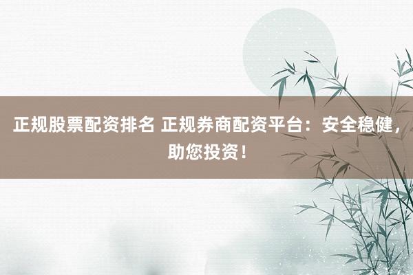 正规股票配资排名 正规券商配资平台：安全稳健，助您投资！