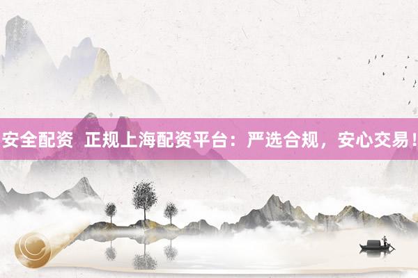 安全配资  正规上海配资平台：严选合规，安心交易！
