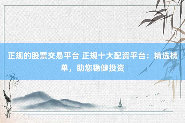 正规的股票交易平台 正规十大配资平台：精选榜单，助您稳健投资