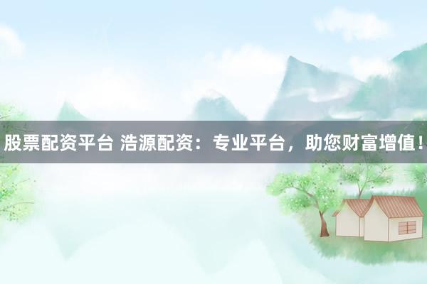 股票配资平台 浩源配资：专业平台，助您财富增值！
