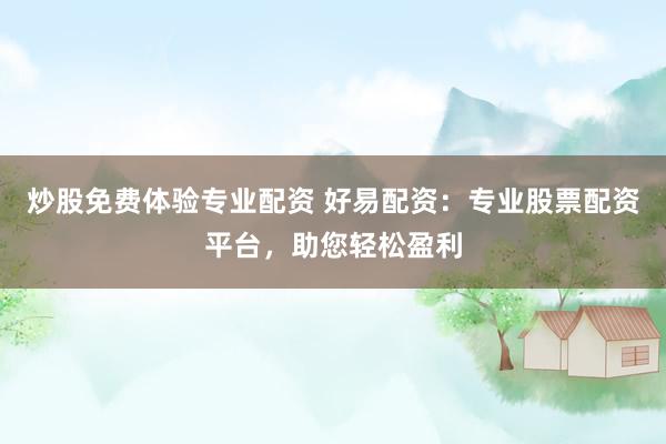 炒股免费体验专业配资 好易配资：专业股票配资平台，助您轻松盈利