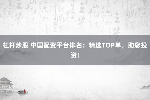 杠杆炒股 中国配资平台排名：精选TOP单，助您投资！