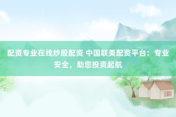 配资专业在线炒股配资 中国联美配资平台：专业安全，助您投资起航